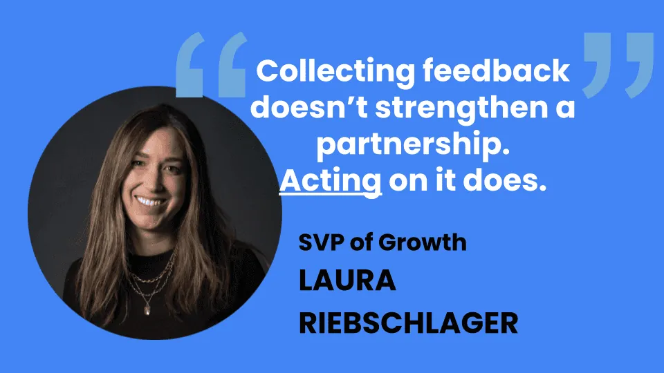 Quote card: "Collecting feedback doesn't strengthen a partnership. Acting on it does." — Laura Riebschlager, SVP of Growth, with her headshot.