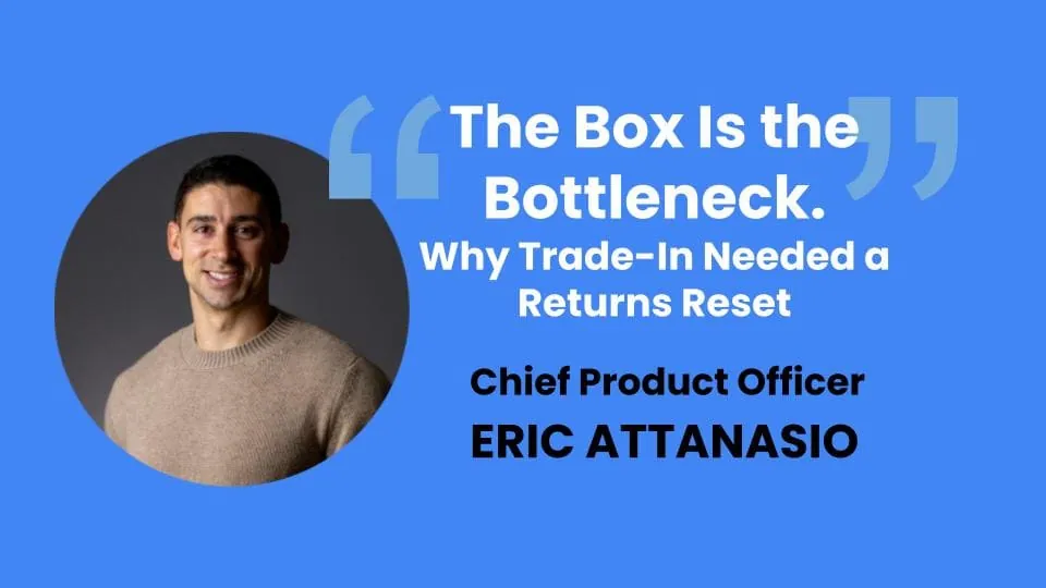 Title card "The Box Is the Bottleneck. Why Trade-In Needed a Returns Reset" by Eric Attanasio, Chief Product Officer, with his headshot.